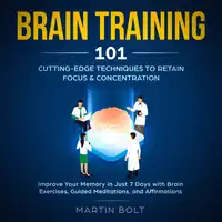 Brain Training 101: Cutting-Edge Techniques to Retain Focus & Concentration - Improve Your Memory in Just 7 Days  with Brain Exercises, Guided Meditation, and Affirmations Audiobook by Martin Bolt