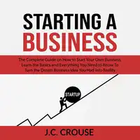 Starting a Business: The Complete Guide on How to Start Your Own Business, Learn the Basics and Everything You Need to Know To Turn the Dream Business Idea You Had into Reality Audiobook by J.C. Crouse