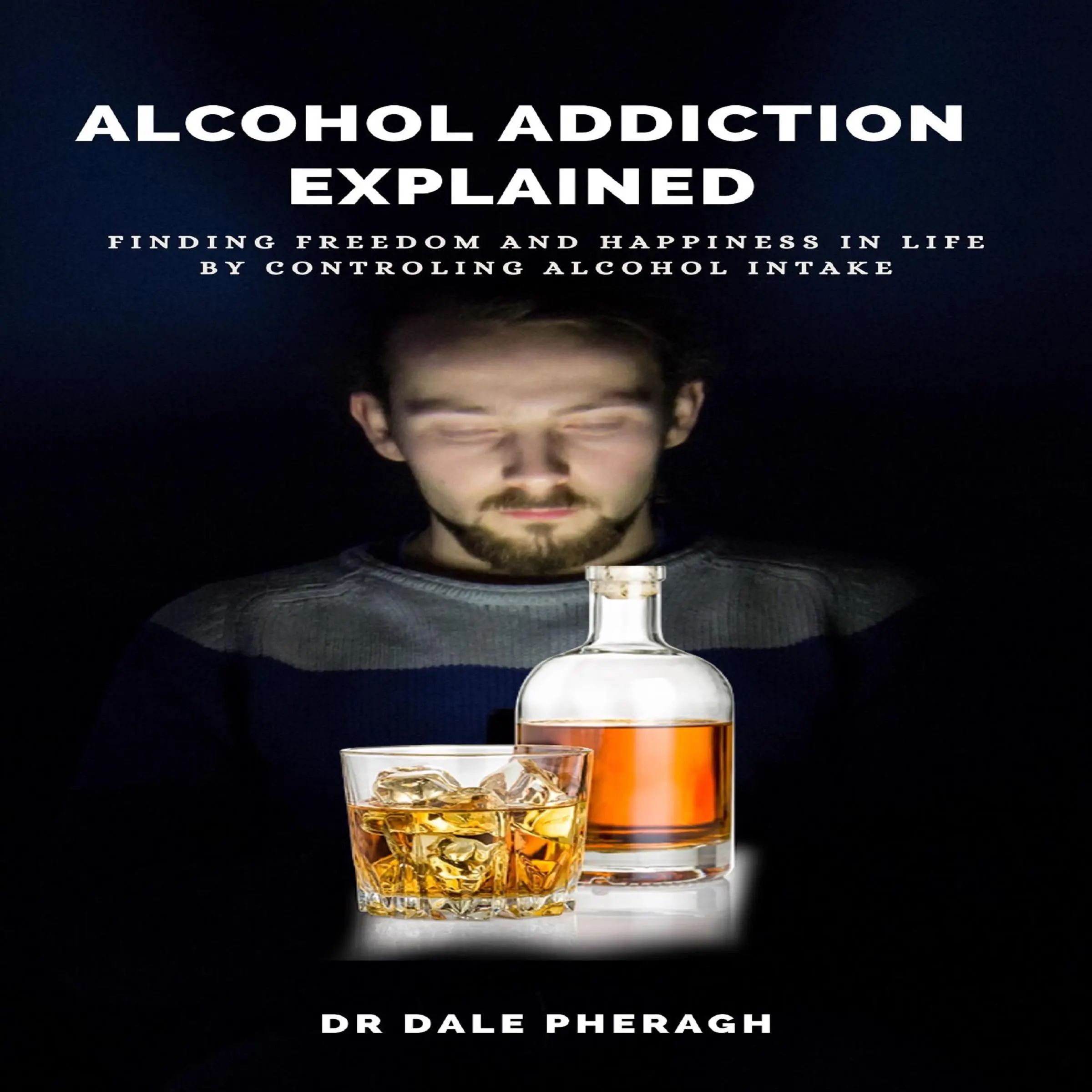 Alcohol Addiction Explained: Finding Freedom and Happiness in Life by Controling Alcohol Intake by Dr. Dale Pheragh