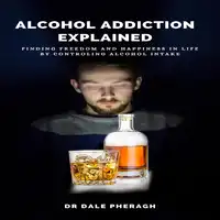 Alcohol Addiction Explained: Finding Freedom and Happiness in Life by Controling Alcohol Intake Audiobook by Dr. Dale Pheragh