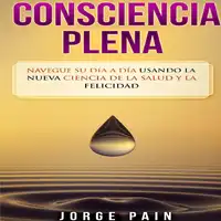 Consciencia plena: Navegue su día a día usando la nueva ciencia de la salud y la felicidad Audiobook by Jorge Pain