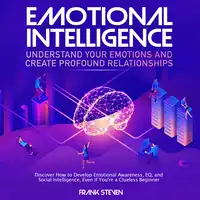 Emotional Intelligence, understand your emotions and create profound relationships, Discover how to  develop emotional intelligence,EQ and social intelligence, even if your are a clue less begineer Audiobook by Frank Steven