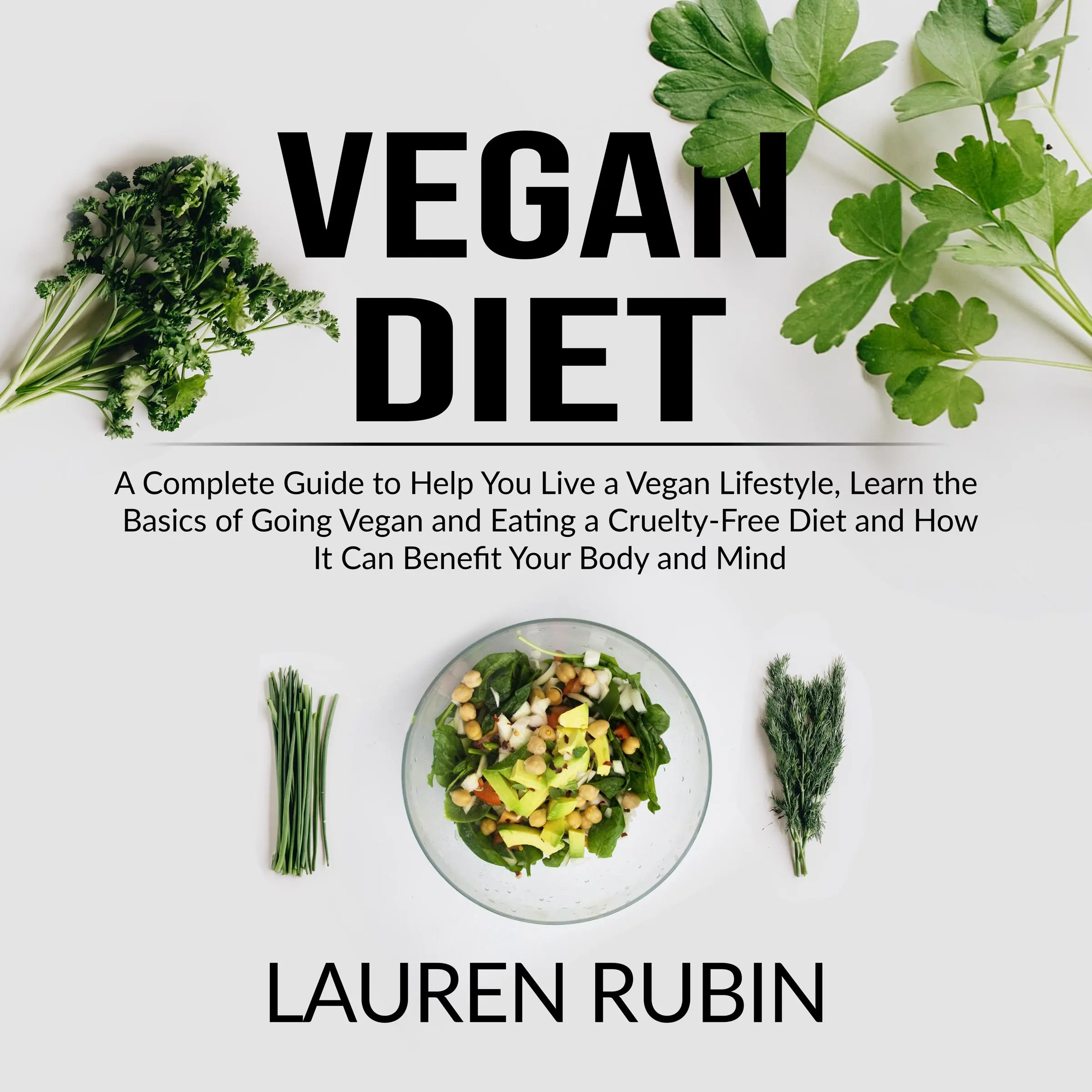 Vegan Diet: A Complete Guide to Help You Live a Vegan Lifestyle, Learn the Basics of Going Vegan and Eating a Cruelty-Free Diet and How It Can Benefit Your Body and Mind by Lauren Rubin