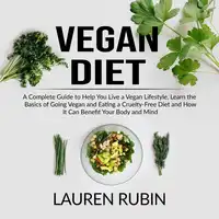 Vegan Diet: A Complete Guide to Help You Live a Vegan Lifestyle, Learn the Basics of Going Vegan and Eating a Cruelty-Free Diet and How It Can Benefit Your Body and Mind Audiobook by Lauren Rubin