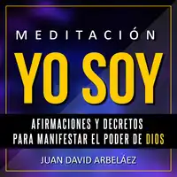 Meditación Yo Soy - Afirmaciones y Decretos para Manifestar el Poder de Dios: Audiobook by Juan David Arbeláez