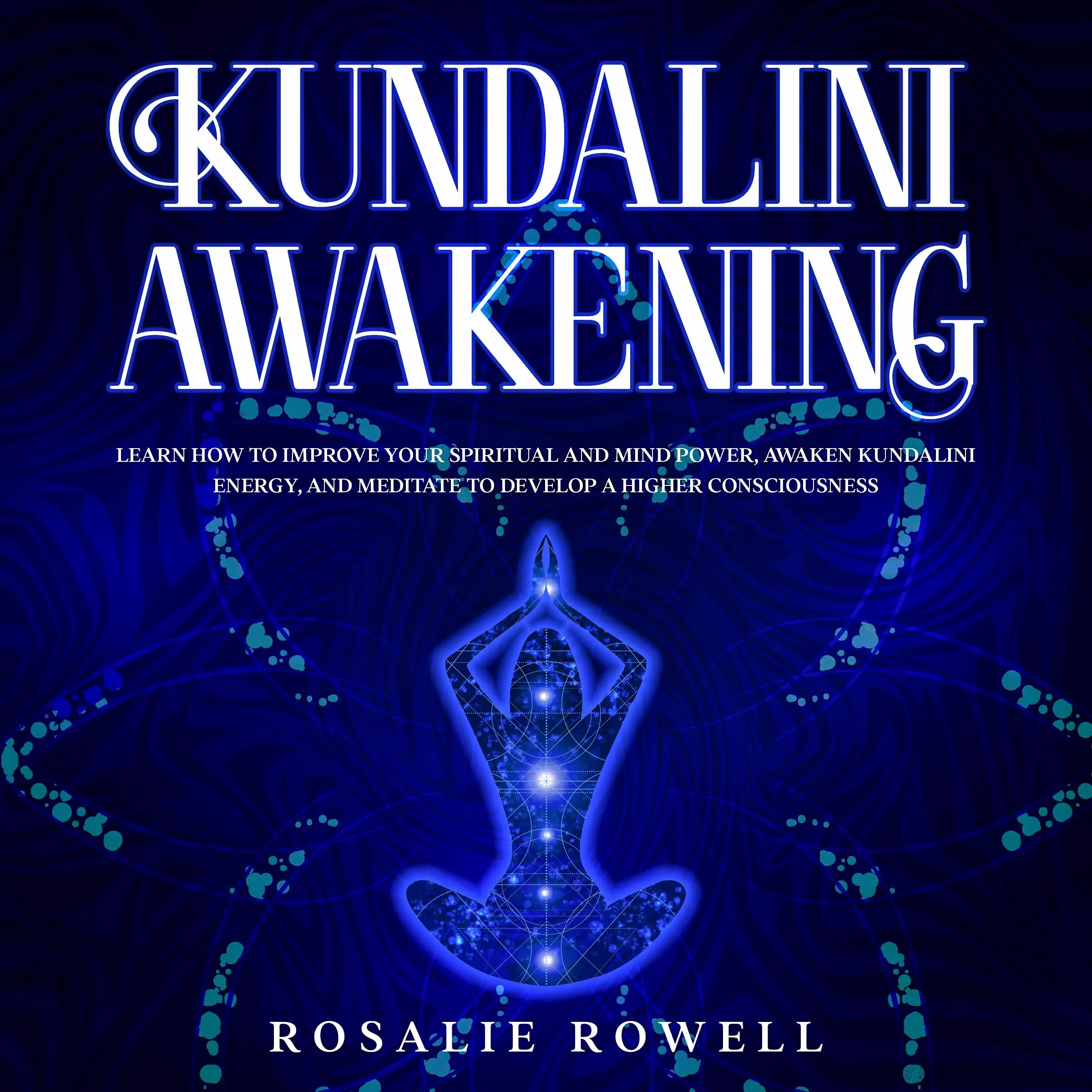 Kundalini Awakening: Learn How to Improve Your Spiritual and Mind Power, Awaken Kundalini Energy, and Meditate to Develop a Higher Consciousness by Rosalie Rowell