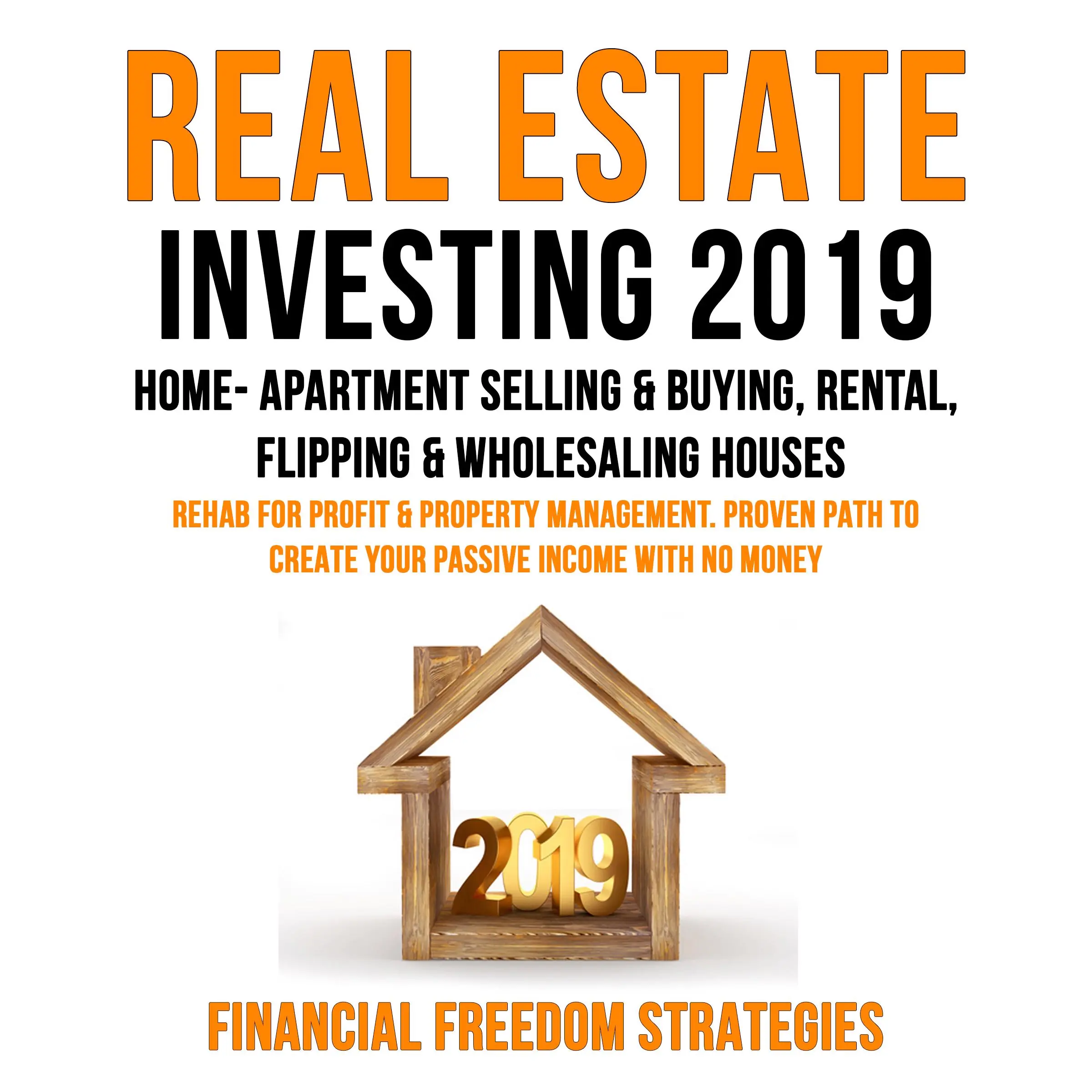 REAL ESTATE INVESTING 2019:  HOME- APARTMENT SELLING & BUYING, RENTAL, FLIPPING & WHOLESALING HOUSES:  REHAB FOR PROFIT & PROPERTY MANAGEMENT BUSINESS. PROVEN PATH TO CREATE YOUR PASSIVE INCOME WITH NO MONEY   (Financial Freedom Strategies Book 1) by Financial Freedom Strategies Audiobook