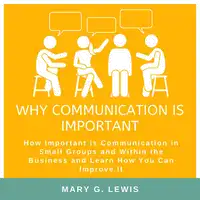 Why communication is important: How Important is Communication in Small Groups and Within the Business and Learn How You Can Improve It Audiobook by Mary G. Lewis