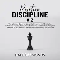 Positive Discipline A-Z: The Ultimate Guide to Using the Power of Self- Discipline to Achieve Success, Learn How To Use Fun and Positive Discipline Methods to Accomplish Unstoppable Productivity and Success Audiobook by Dale Desmonds