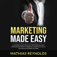 Marketing Made Easy: A Complete Guide to Start your Online Business, Learn Marketing Tips Perfect for Beginners and Discover How to Earn Money Even While You Sleep Audiobook by Mathias Reynolds