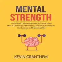 Mental Strength: The Ultimate Guide to Mastering Your Mind, Learn How to Develop Your Mindset to Achieve Great Success in your Personal and Professional Life Audiobook by Kevin Granthem