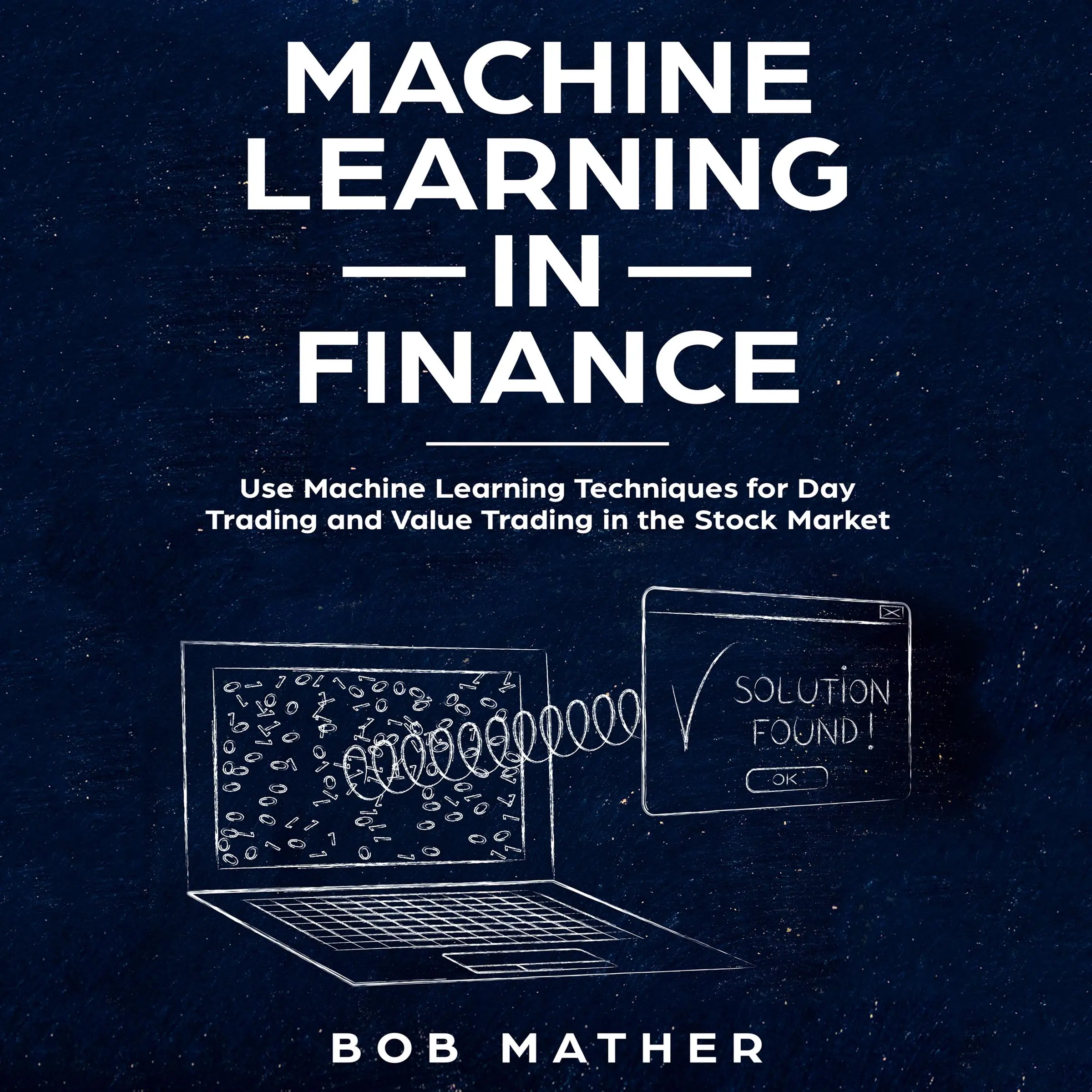 Machine Learning in Finance: Use Machine Learning Techniques for Day Trading and Value Trading in the Stock Market by Bob Mather