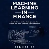 Machine Learning in Finance: Use Machine Learning Techniques for Day Trading and Value Trading in the Stock Market Audiobook by Bob Mather