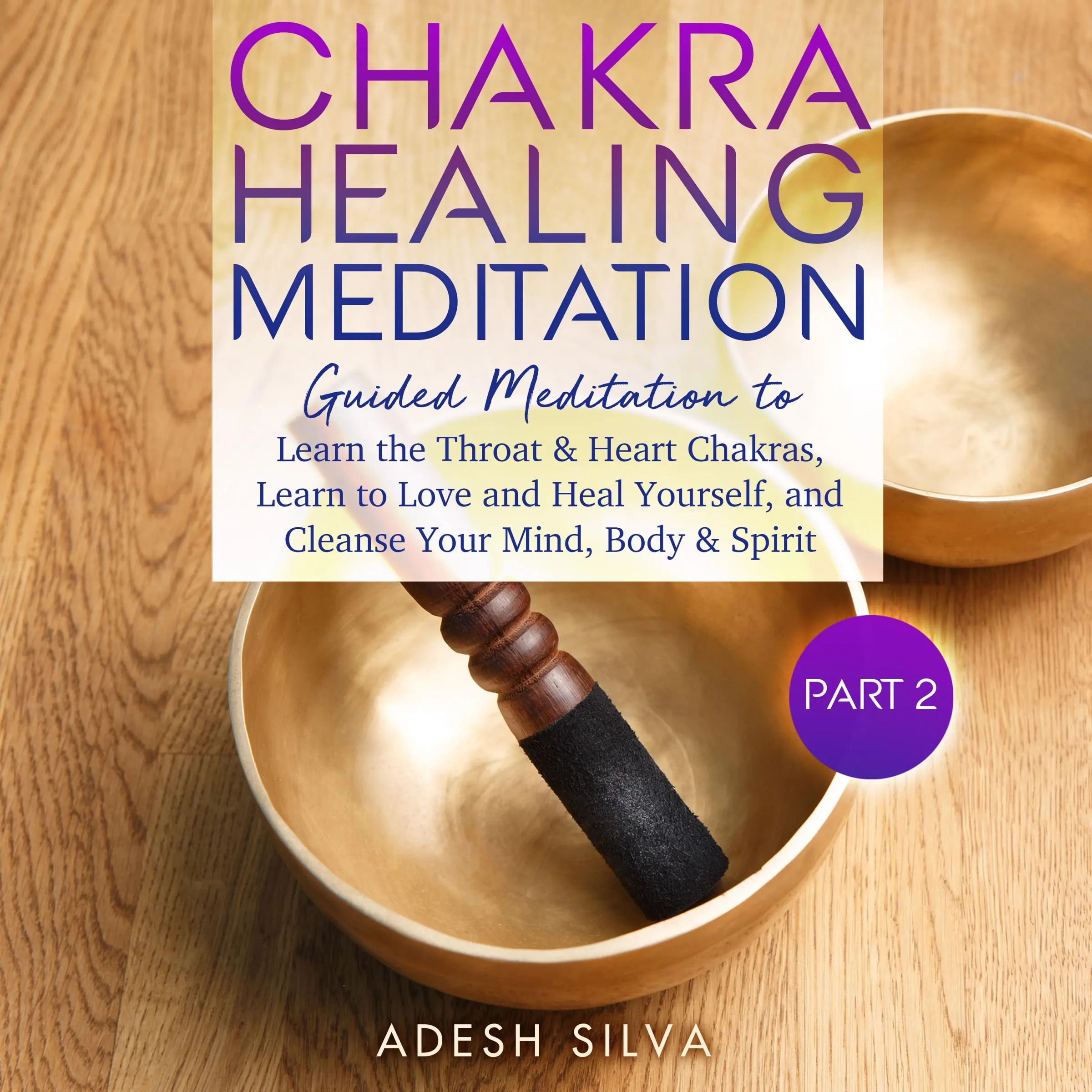 Chakra Healing Meditation Part 2: Guided Meditation To Learn The Throat & Heart Chakras, Learn To Love and Heal Yourself, and Cleanse Your Mind, Body & Spirit by Adesh Silva Audiobook