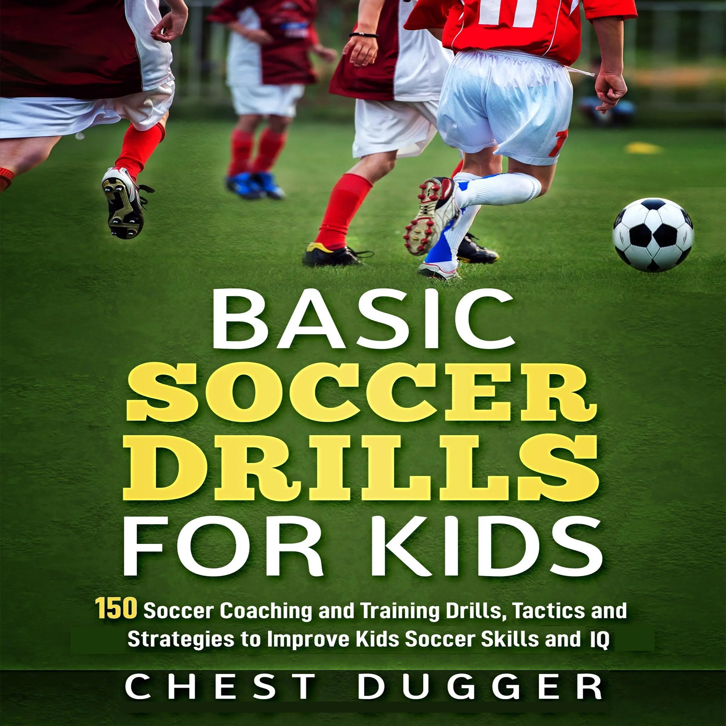 Basic Soccer Drills for Kids: 150 Soccer Coaching and Training Drills, Tactics and Strategies to Improve Kids Soccer Skills and IQ by Chest Dugger