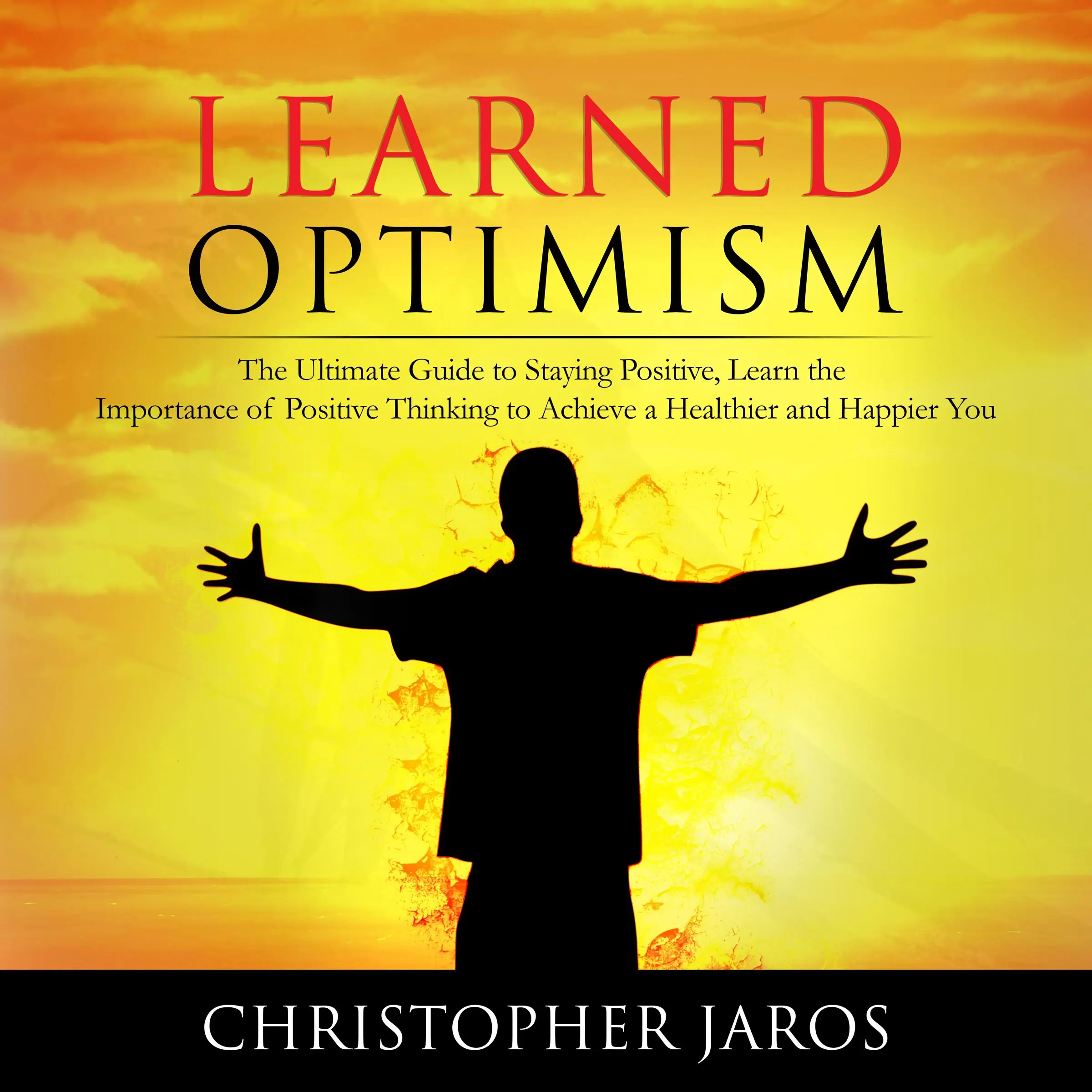 Learned Optimism: The Ultimate Guide to Staying Positive, Learn the Importance of Positive Thinking to Achieve a Healthier and Happier You by Christopher Jaros