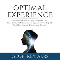 Optimal Experience: The Absolute Guide to Living an Optimal Life, Learn Different Methods and Strategies on How to Expand Your Daily Life and Discover Your Purpose Audiobook by Geoffrey Aers