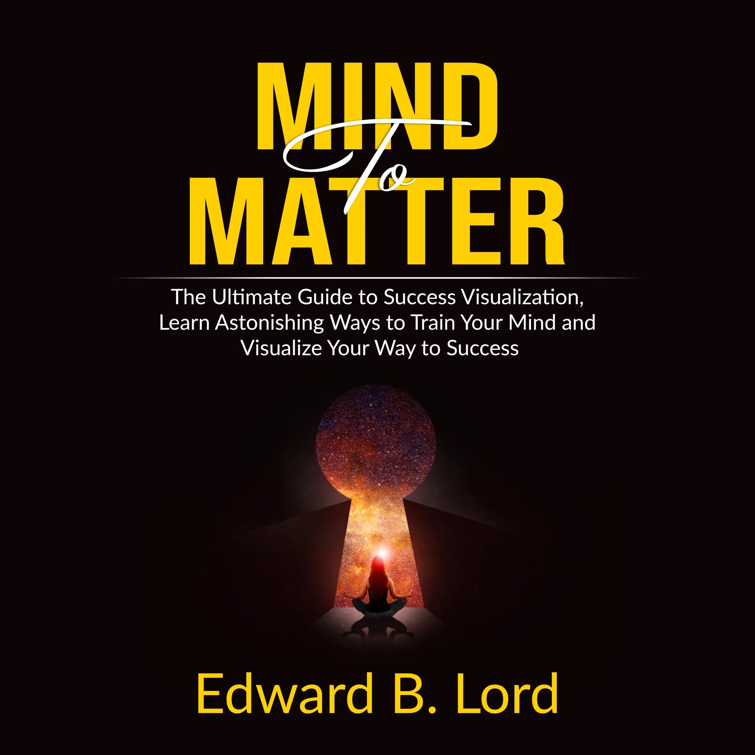 Mind to Matter: The Ultimate Guide to Success Visualization, Learn Astonishing Ways to Train Your Mind and Visualize Your Way to Success Audiobook by Edward B. Lord