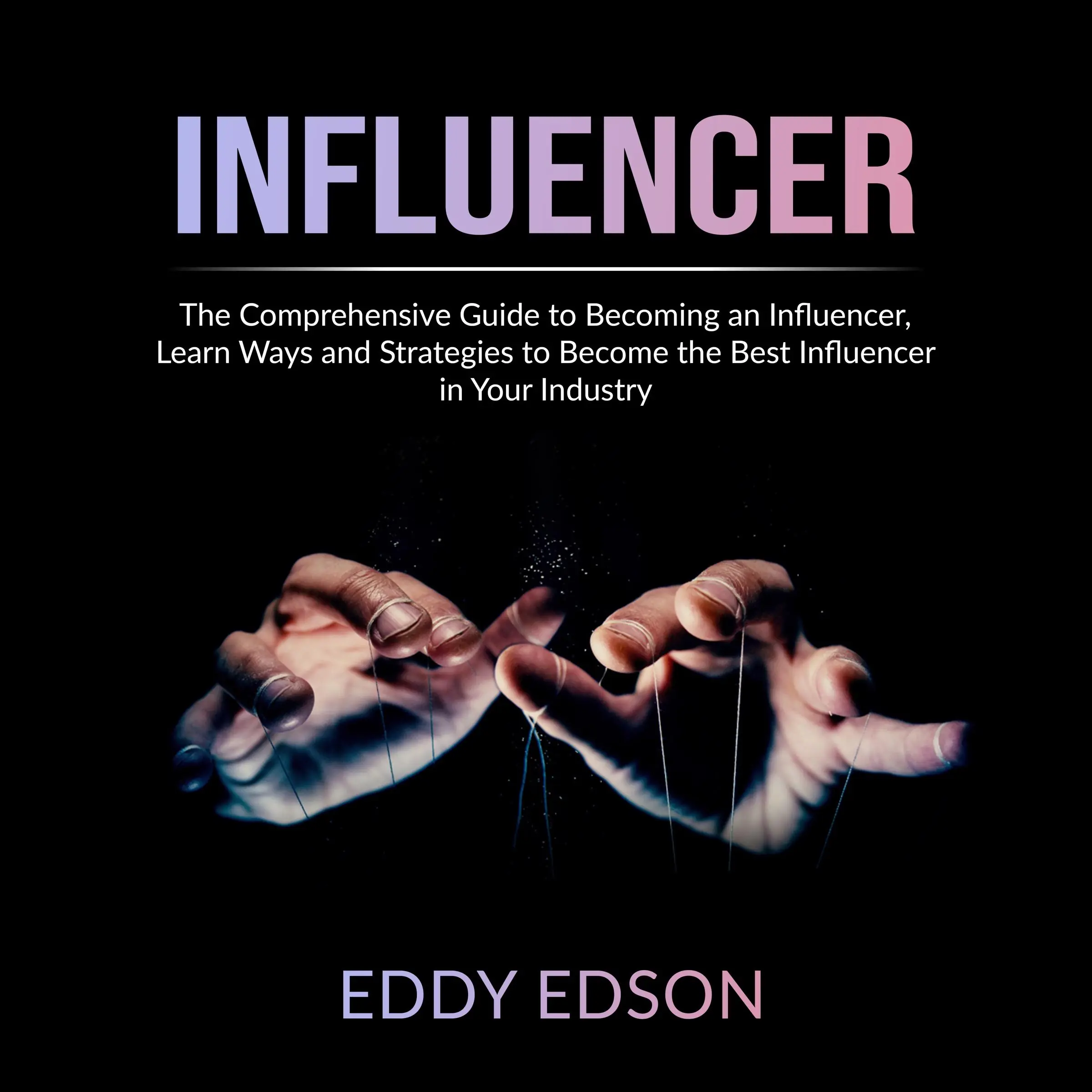 Influencer: The Comprehensive Guide to Becoming an Influencer, Learn Ways and Strategies to Become the Best Influencer in Your Industry Audiobook by Eddy Edson