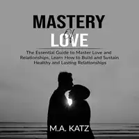 Mastery of Love: The Essential Guide to Master Love and Relationships, Learn How to Build and Sustain Healthy and Lasting Relationships Audiobook by M.A. Katz