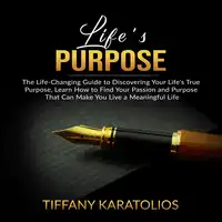 Life's Purpose: The Life-Changing Guide to Discovering Your Life's True Purpose, Learn How to Find Your Passion and Purpose That Can Make You Live a Meaningful Life Audiobook by Tiffany Karatolios