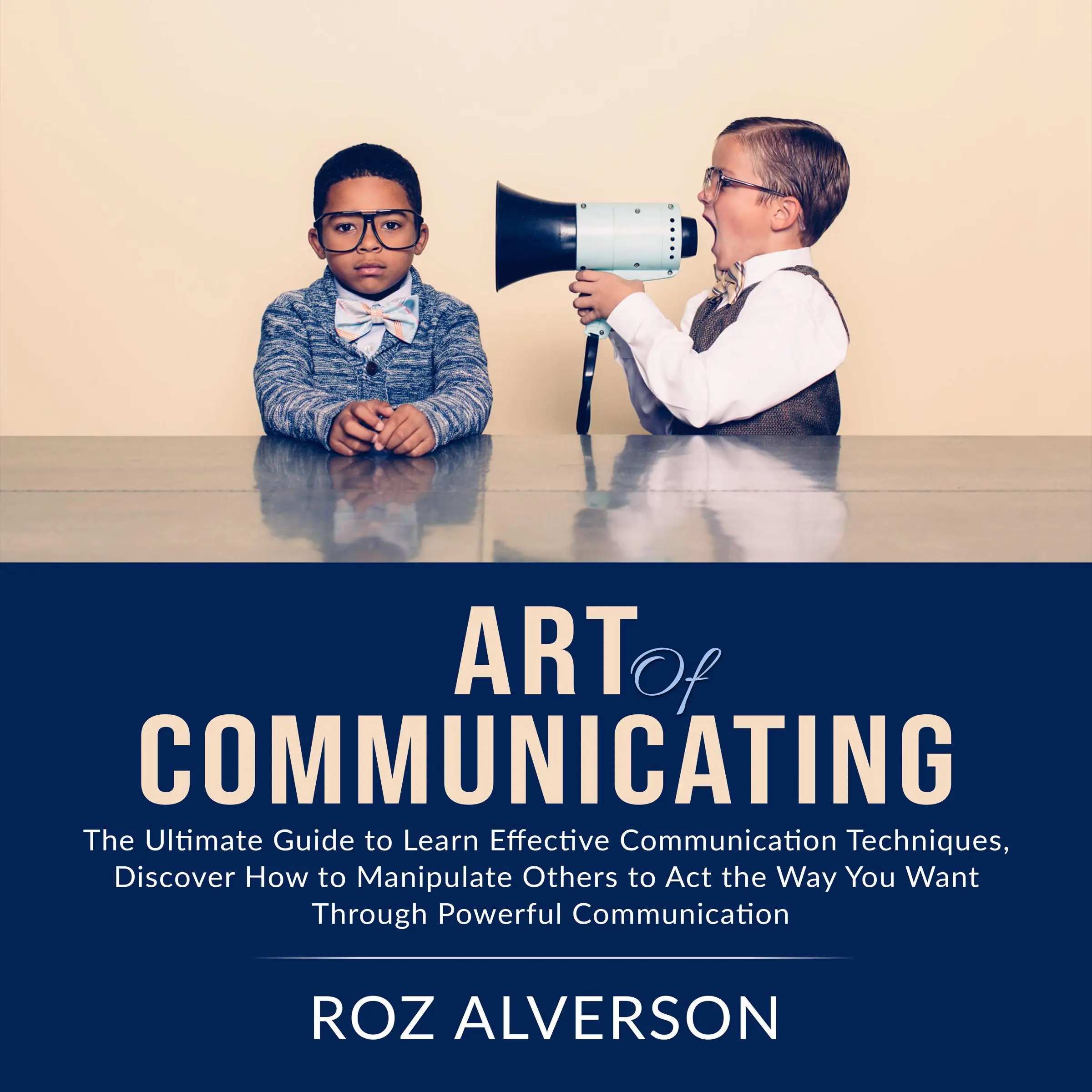 Art of Communicating: The Ultimate Guide to Learn Effective Communication Techniques, Discover How to Manipulate Others to Act the Way You Want Through Powerful Communication by Roz Alverson Audiobook