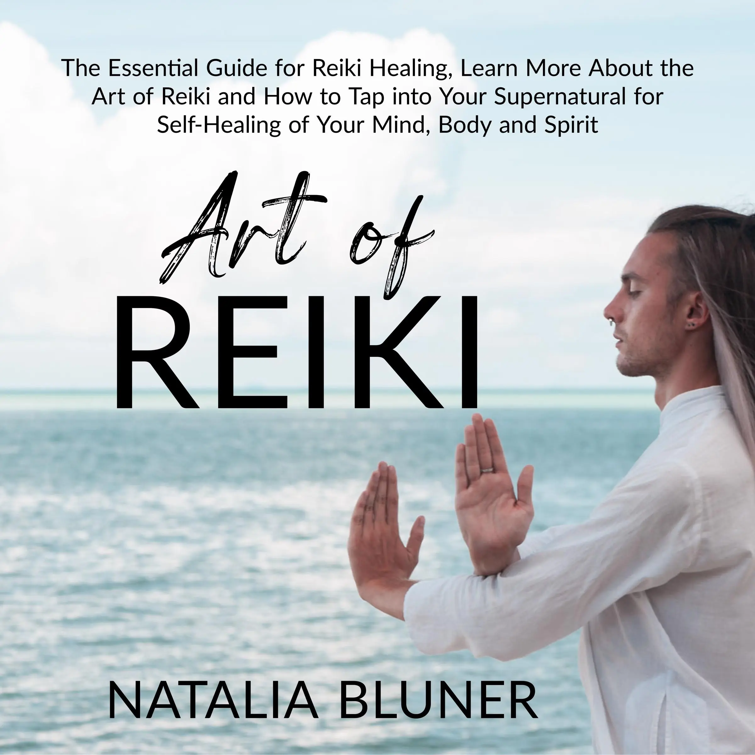 The Art of Reiki: The Essential Guide for Reiki Healing, Learn More About the Art of Angelic Reiki and How to Tap into Your Supernatural for Self-Healing of Your Mind, Body and Spirit Audiobook by Natalia Bluner