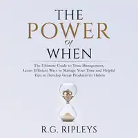 The Power of When: The Ultimate Guide to Time Management, Learn Efficient Ways to Manage Your Time and Helpful Tips  to Develop Great Productivity Habits Audiobook by R.G. Ripleys