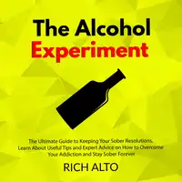 The Alcohol Experiment: The Ultimate Guide to Keeping Your Sober Resolutions, Learn About Useful Tips and Expert Advice on How to Overcome Your Addiction and Stay Sober Forever Audiobook by Rich Alto