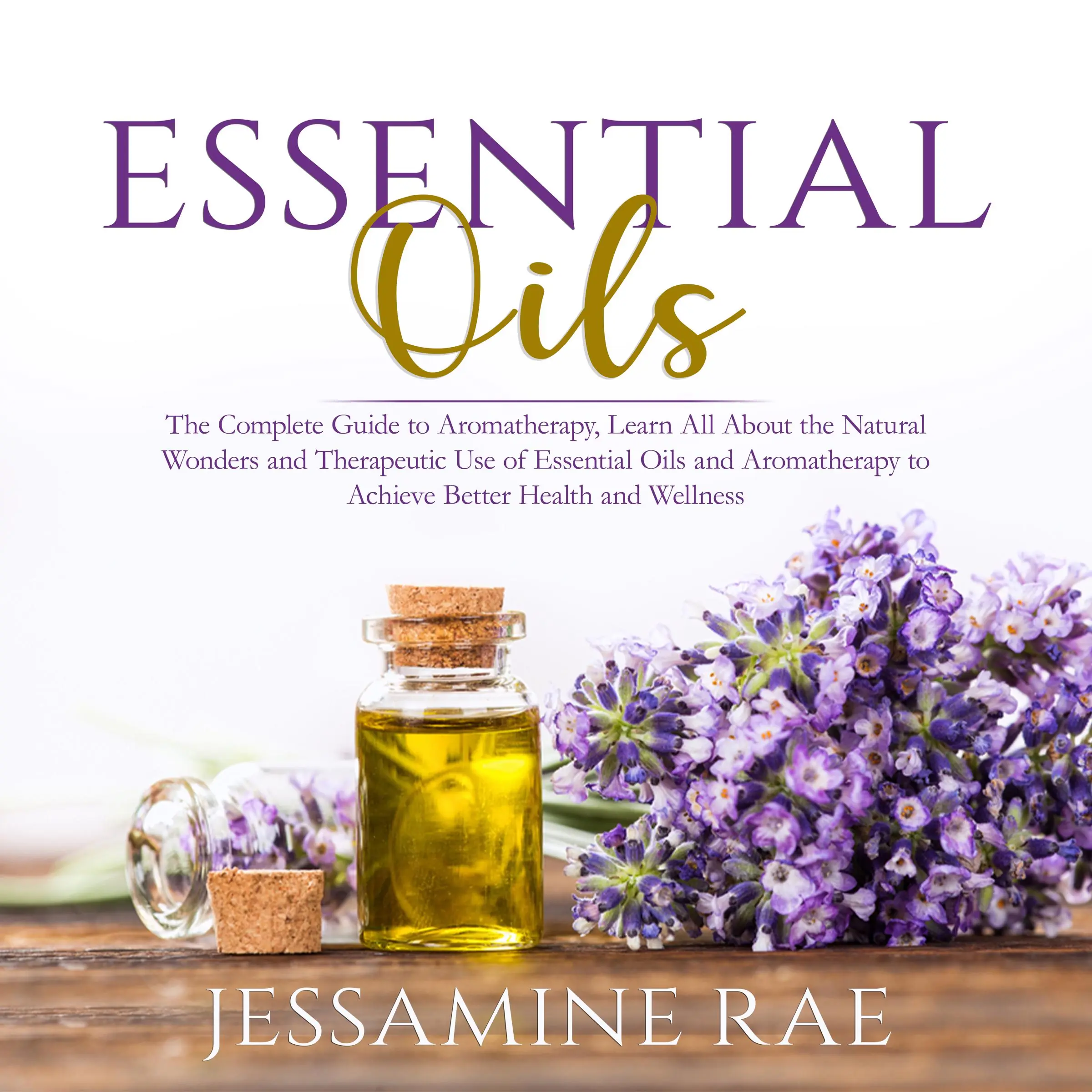 Essential Oils: The Complete Guide to Aromatherapy, Learn All About the Natural Wonders and Therapeutic Use of Essential Oils and Aromatherapy to Achieve Better Health and Wellness Audiobook by Jessamine Rae