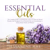 Essential Oils: The Complete Guide to Aromatherapy, Learn All About the Natural Wonders and Therapeutic Use of Essential Oils and Aromatherapy to Achieve Better Health and Wellness Audiobook by Jessamine Rae