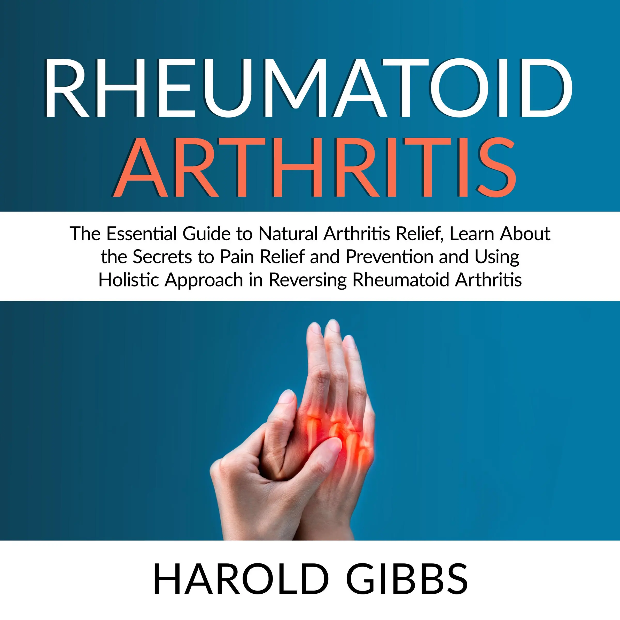 Rheumatoid Arthritis: The Essential Guide to Natural Arthritis Relief, Learn About the Secrets to Pain Relief and Prevention and Using Holistic Approach in Reversing Rheumatoid Arthritis by Harold Gibbs Audiobook