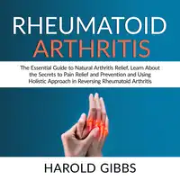 Rheumatoid Arthritis: The Essential Guide to Natural Arthritis Relief, Learn About the Secrets to Pain Relief and Prevention and Using Holistic Approach in Reversing Rheumatoid Arthritis Audiobook by Harold Gibbs