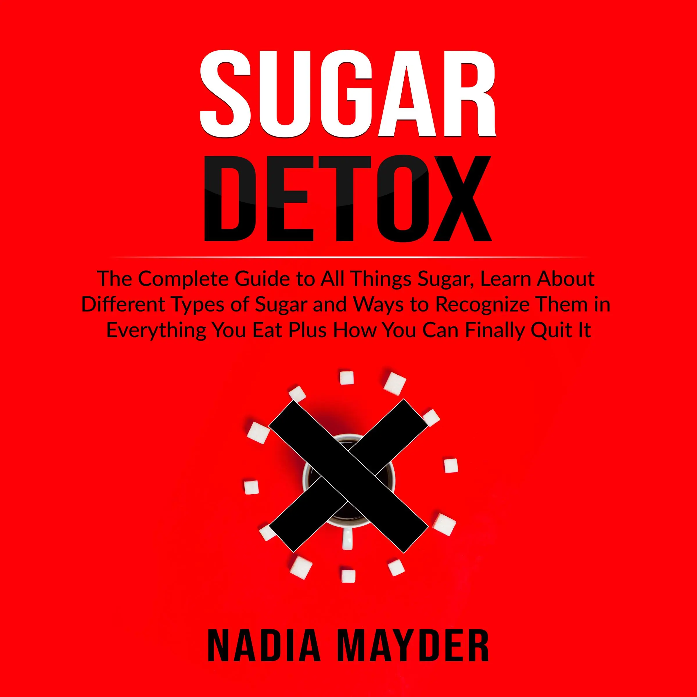 Sugar Detox: The Complete Guide to All Things Sugar, Learn About Different Types of Sugar and Ways to Recognize Them in Everything You Eat Plus How You Can Finally Quit It by Nadia Mayder Audiobook