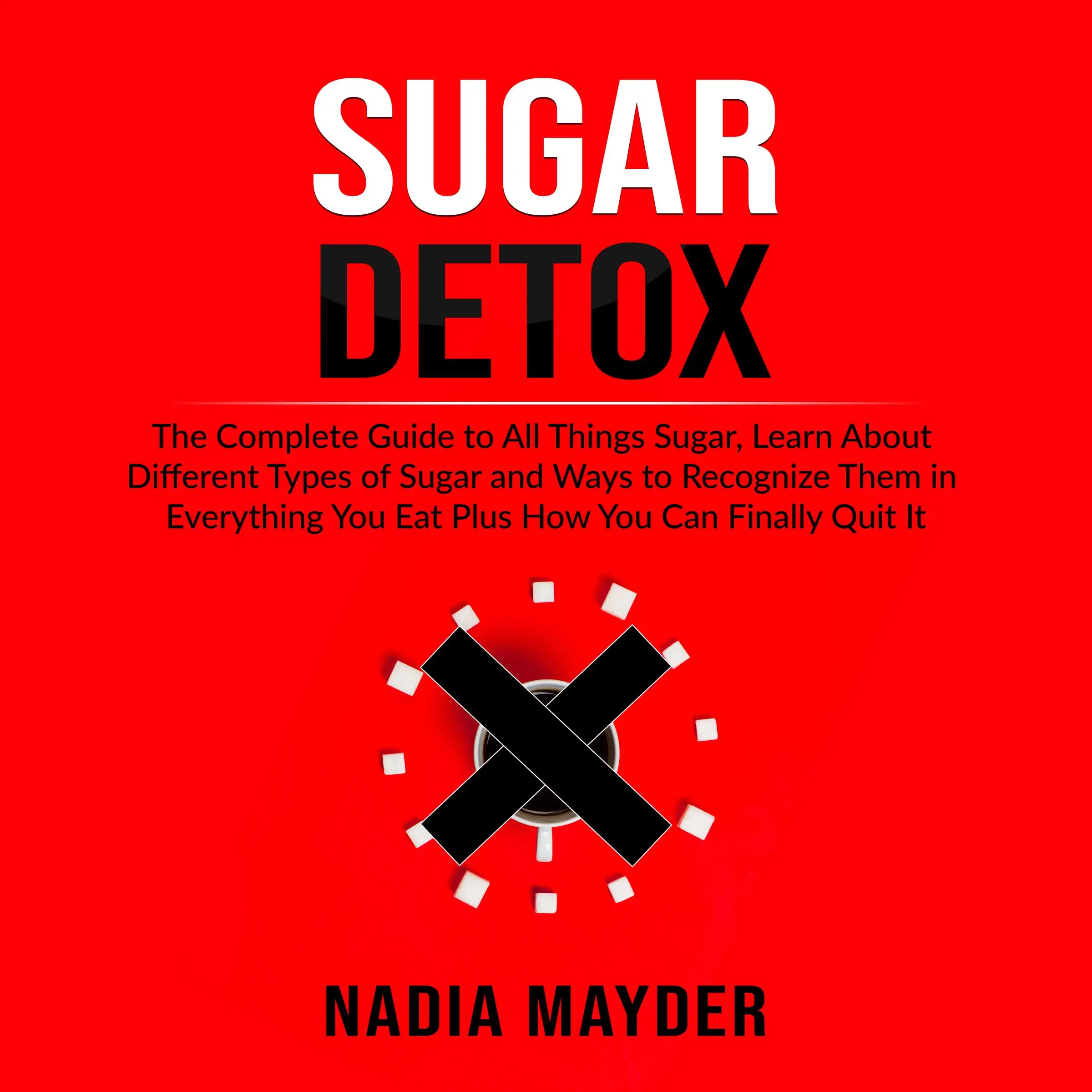 Sugar Detox: The Complete Guide to All Things Sugar, Learn About Different Types of Sugar and Ways to Recognize Them in Everything You Eat Plus How You Can Finally Quit It Audiobook by Nadia Mayder