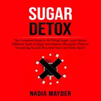 Sugar Detox: The Complete Guide to All Things Sugar, Learn About Different Types of Sugar and Ways to Recognize Them in Everything You Eat Plus How You Can Finally Quit It Audiobook by Nadia Mayder