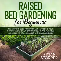 Raised Bed Gardening for Beginners: The Complete Guide to Growing and Harvesting Your Thriving Garden Easily Learning Organic and Vegetable Gardening, Vertical Gardening, and Urban Gardening Audiobook by Vivian Storper