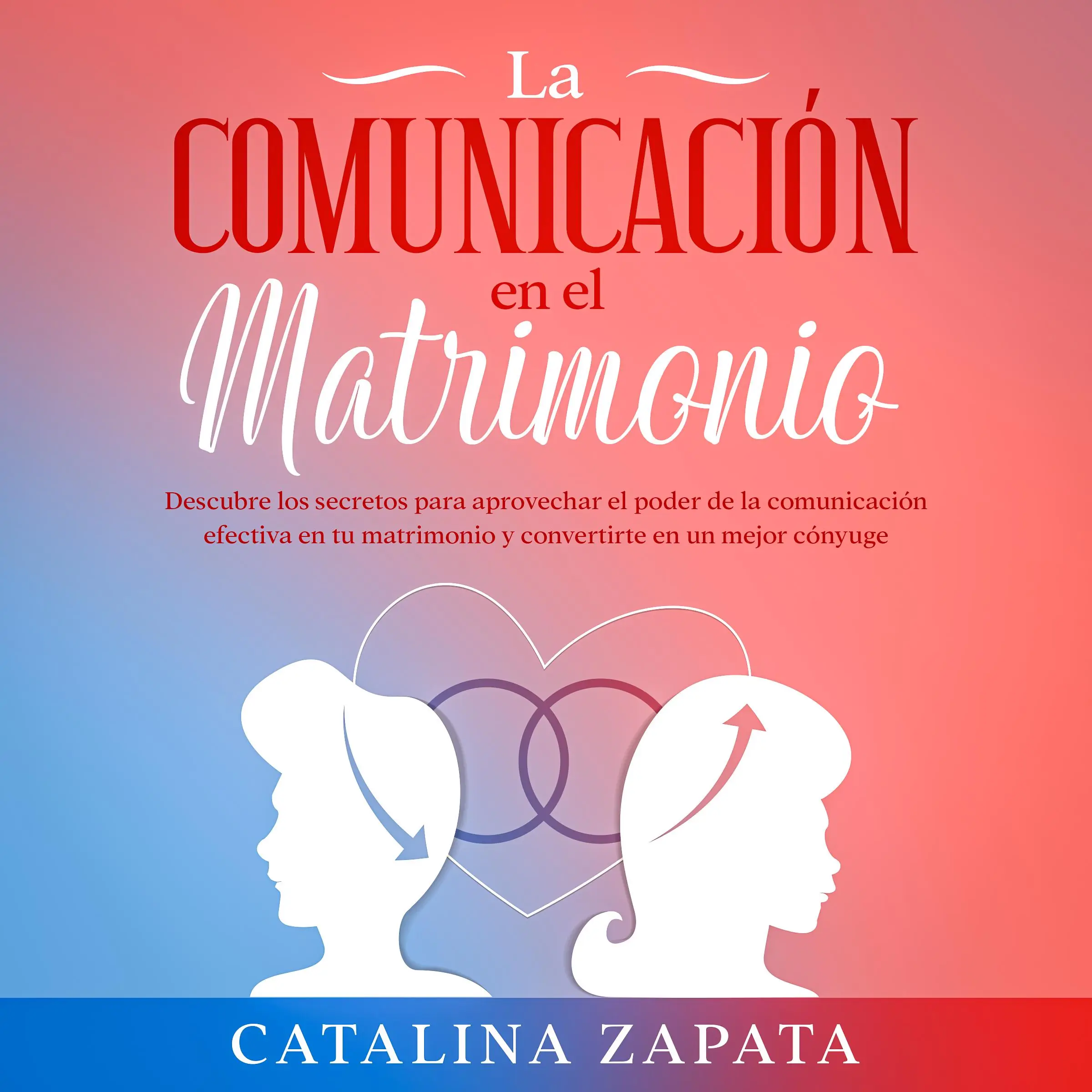 La comunicación en el matrimonio: Descubre los secretos para aprovechar el poder de la comunicación efectiva en tu matrimonio y convertirte en un mejor cónyuge Audiobook by Catalina Zapata