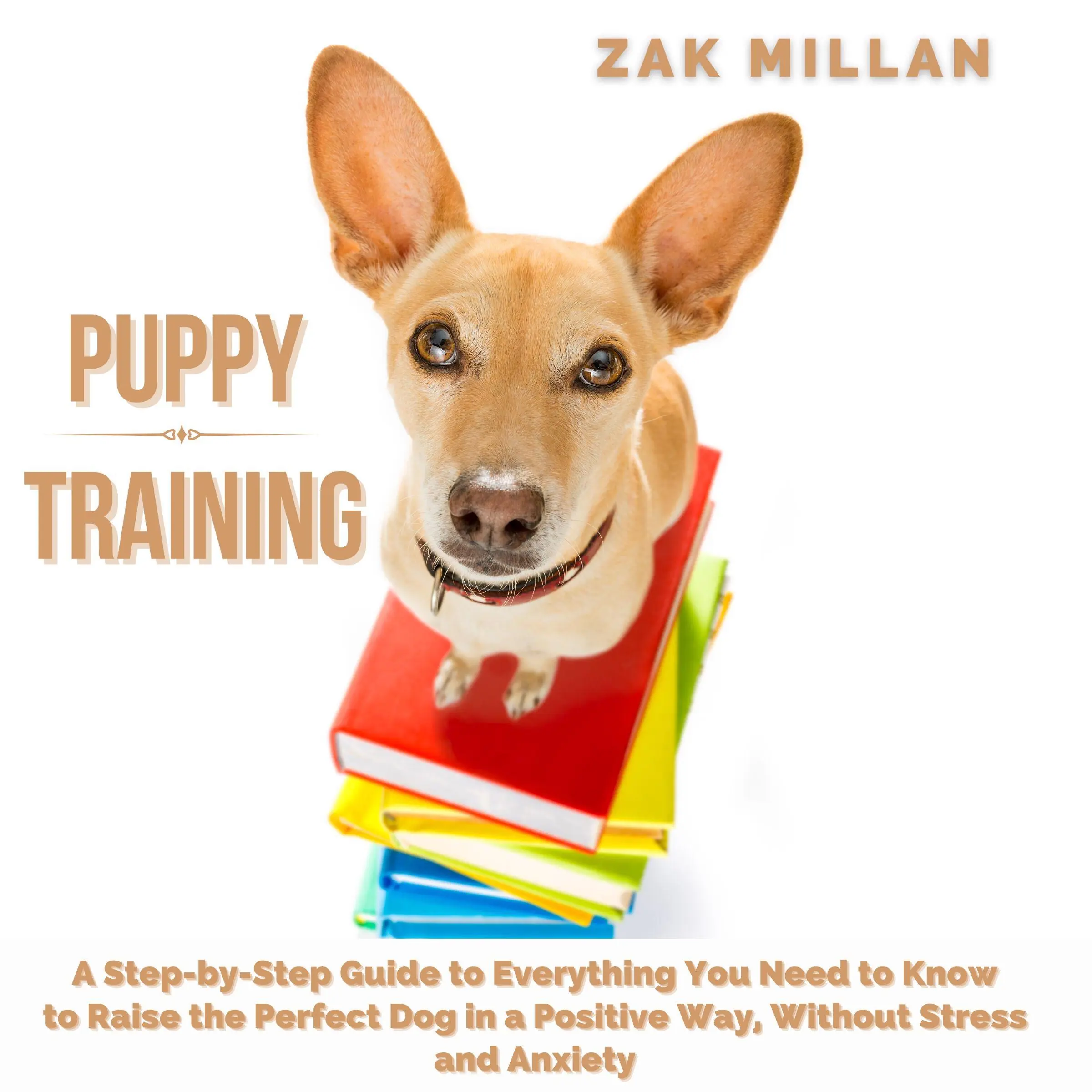 Puppy Training: A Step-by-Step Guide to Everything You Need to Know to Raise the Perfect Dog in a Positive Way, Without Stress and Anxiety by Zak Millan