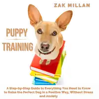 Puppy Training: A Step-by-Step Guide to Everything You Need to Know to Raise the Perfect Dog in a Positive Way, Without Stress and Anxiety Audiobook by Zak Millan