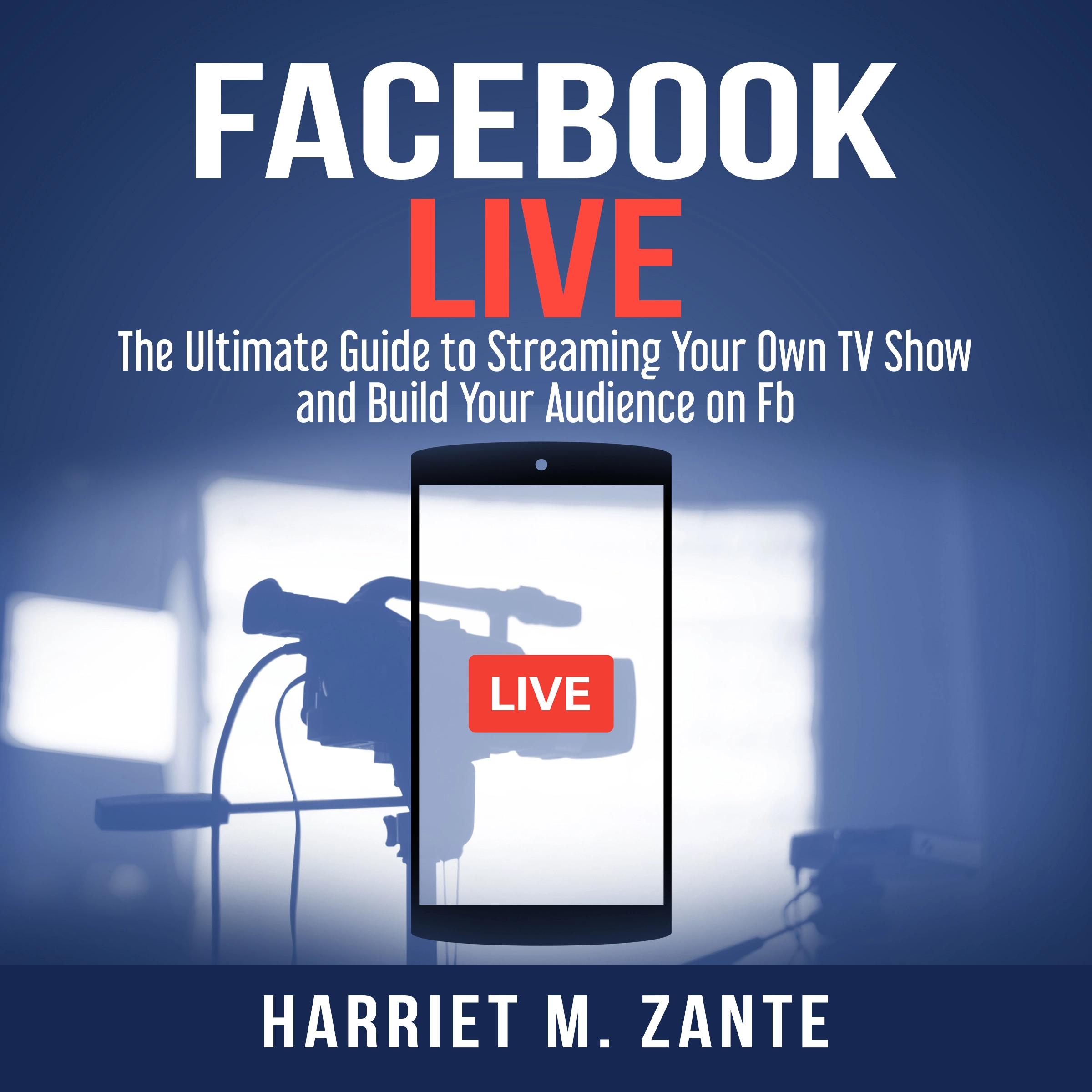 Facebook Live: The Ultimate Guide to Streaming Your Own TV Show and Build Your Audience on Fb by Harriet M. Zante Audiobook