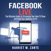 Facebook Live: The Ultimate Guide to Streaming Your Own TV Show and Build Your Audience on Fb Audiobook by Harriet M. Zante