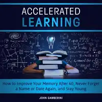 Accelerated Learning How to Improve Your Memory After 40, Never Forget a Name or Date Again, and Stay Young Audiobook by John Gamberini