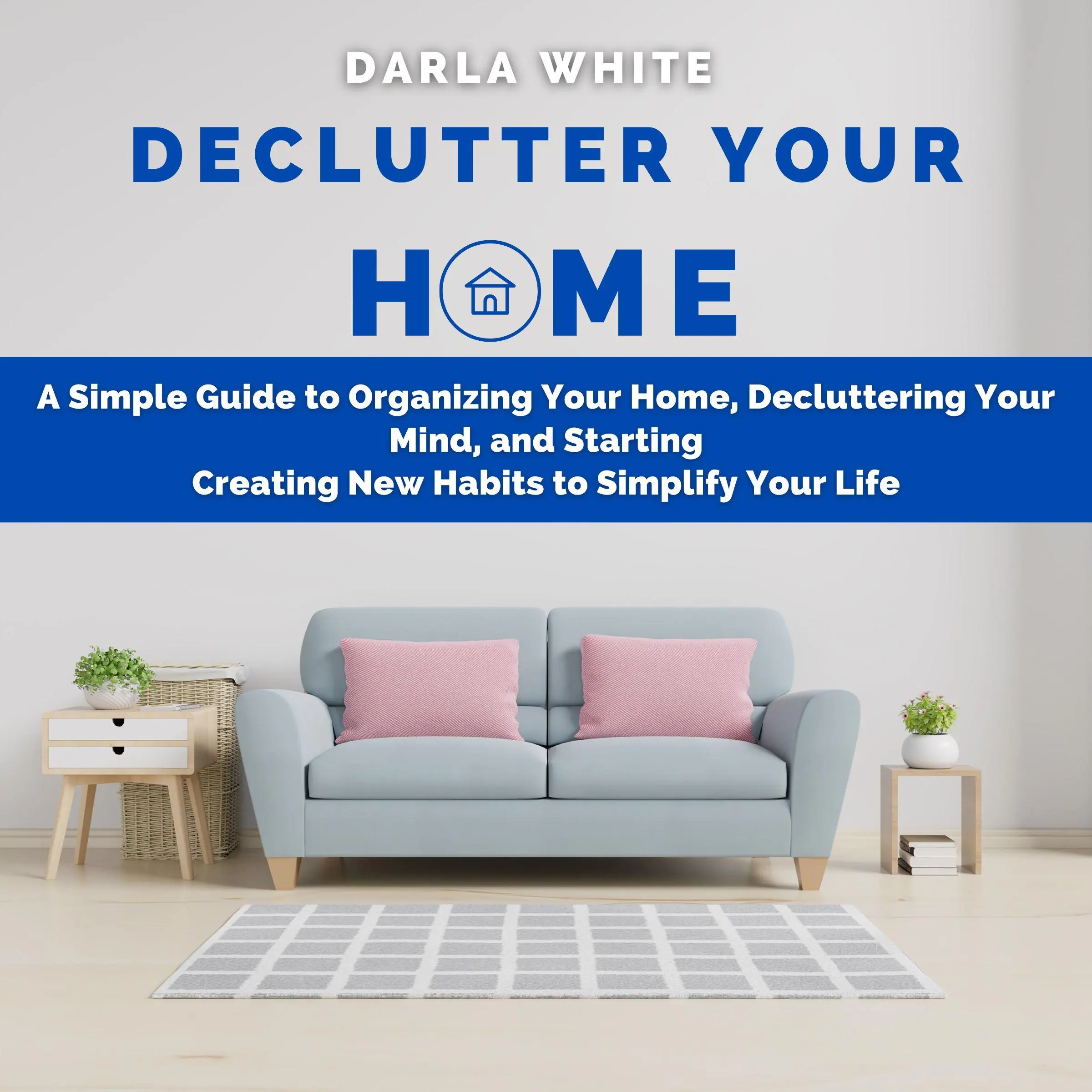 Declutter Your Home: A Simple Guide to Organizing Your Home, Decluttering Your Mind, and Starting Creating New Habits to Simplify Your Life by Darla White Audiobook