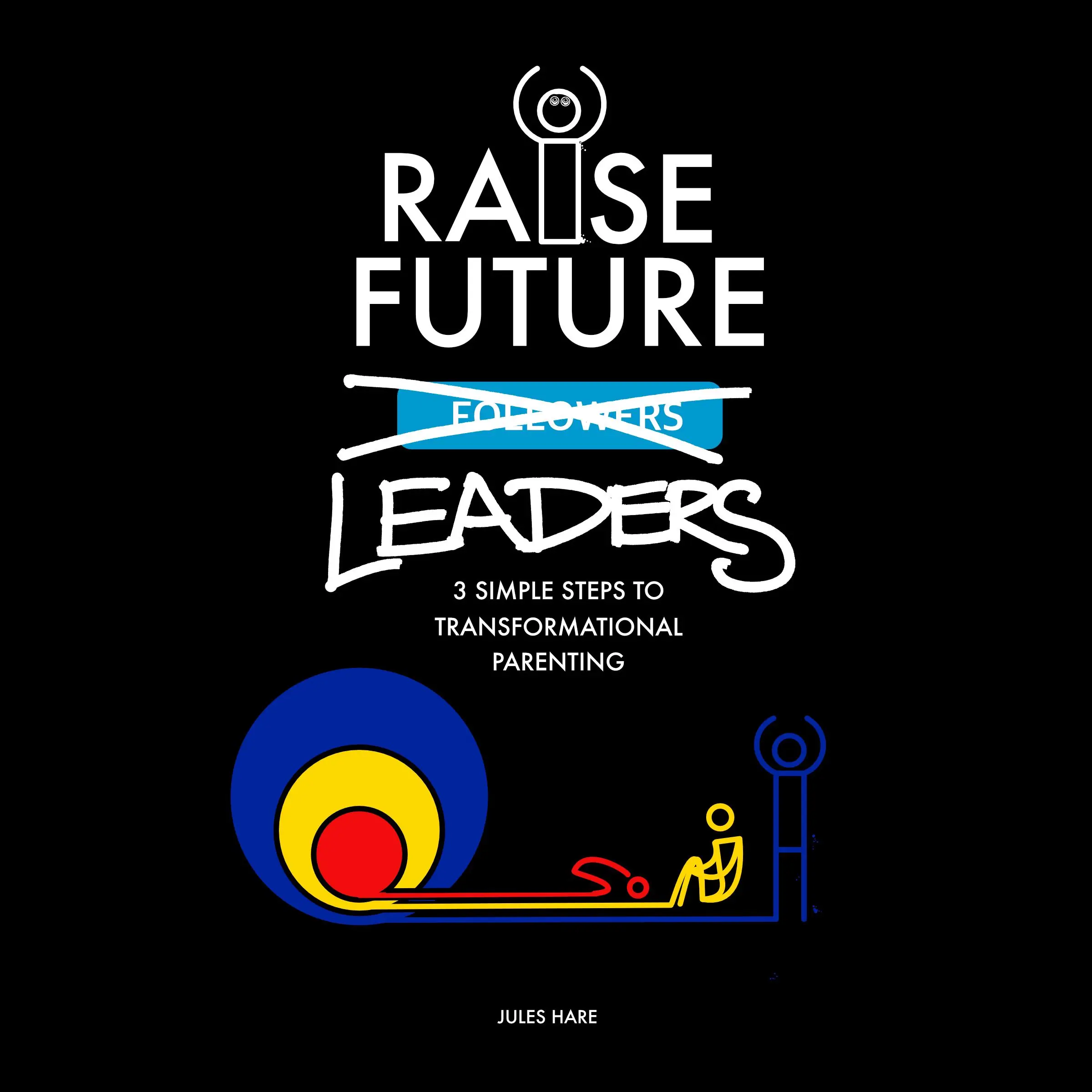 Raise Future Leaders - 3 Simple Steps to Transformational Parenting by Jules Hare