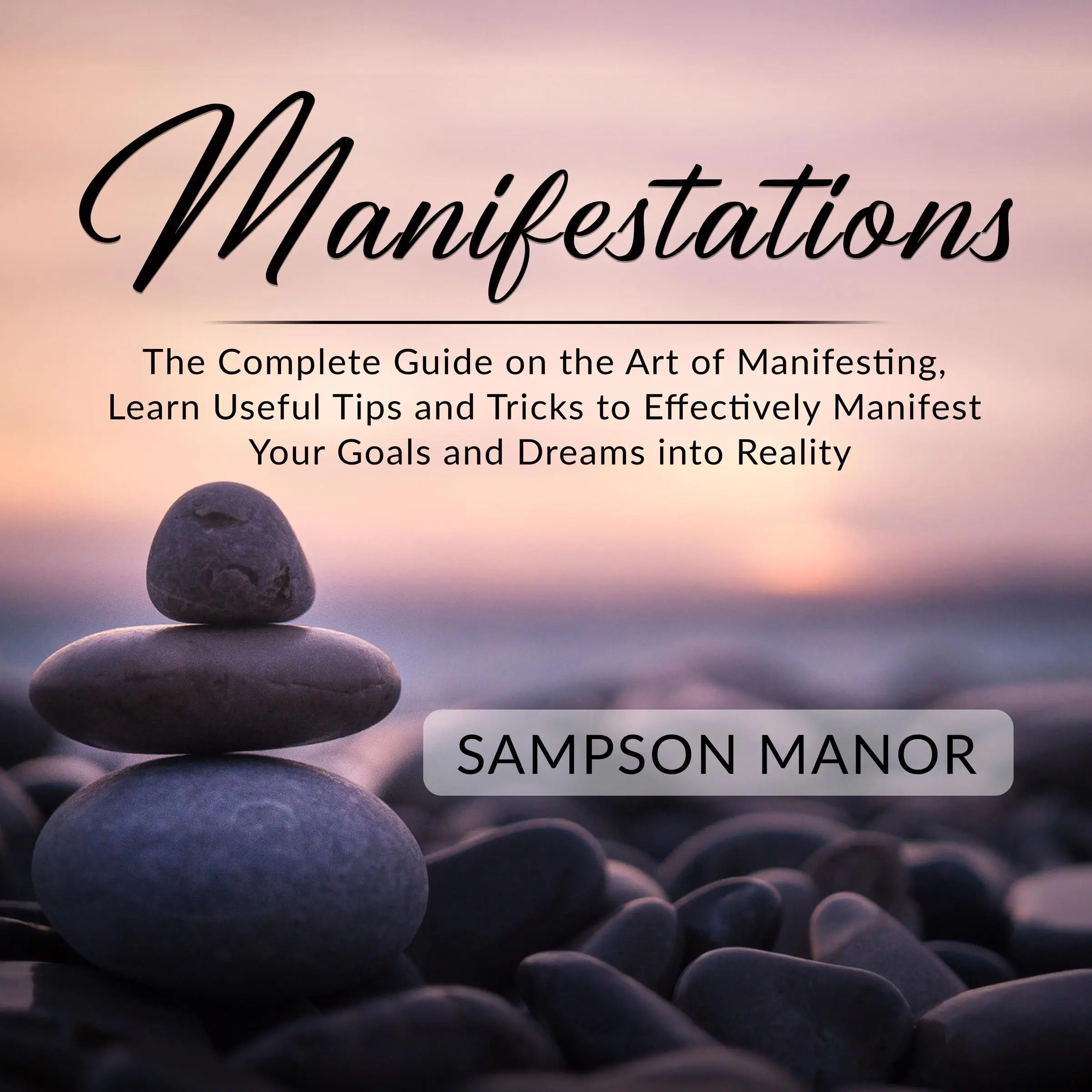 Manifestations: The Complete Guide on the Art of Manifesting, Learn Useful Tips and Tricks to Effectively Manifest Your Goals and Dreams into Reality by Sampson Manor