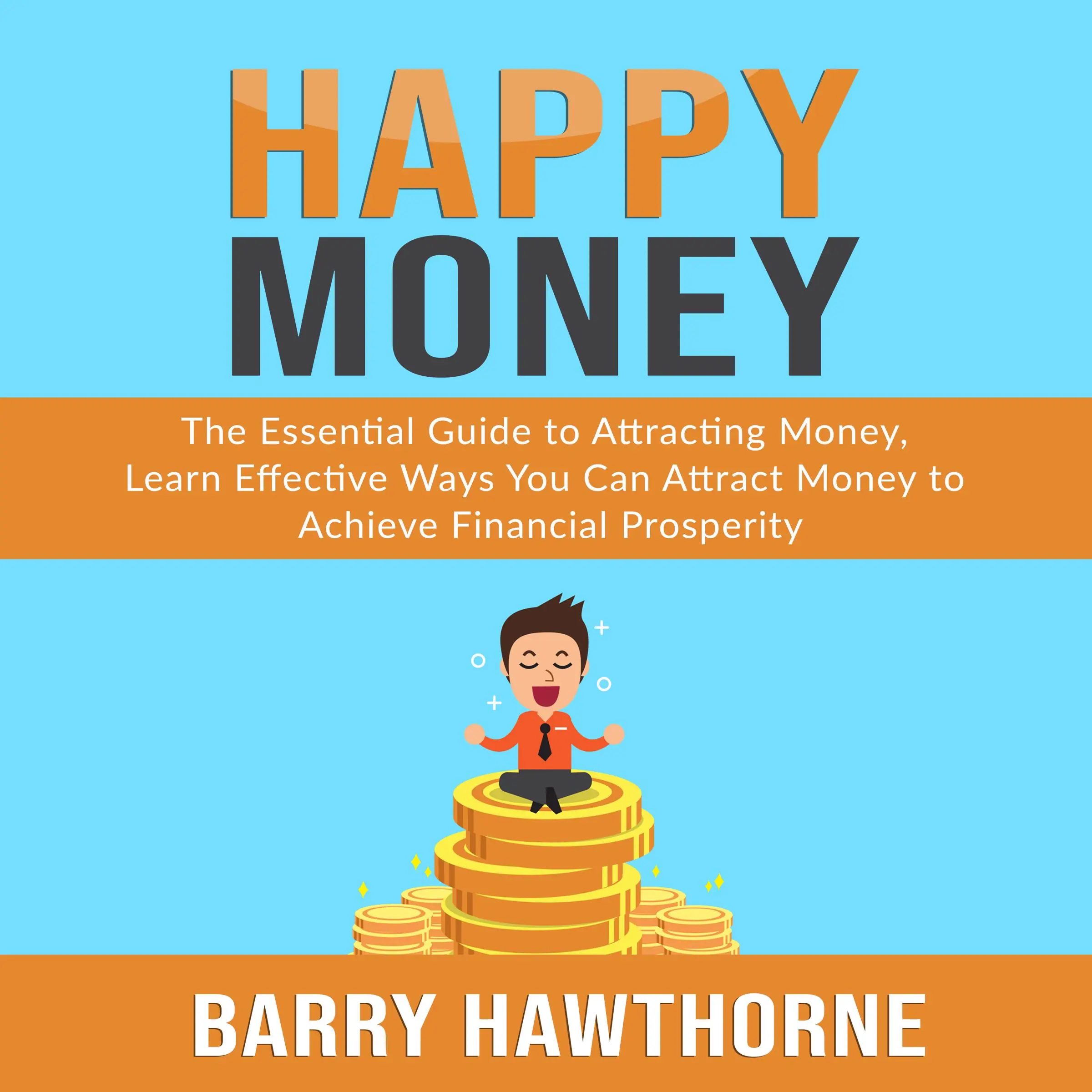 Happy Money: The Essential Guide to Attracting Money, Learn Effective Ways You Can Attract  Money to Achieve Financial Prosperity by Barry Hawthorne