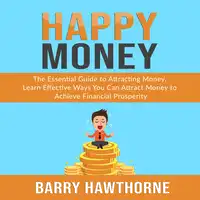 Happy Money: The Essential Guide to Attracting Money, Learn Effective Ways You Can Attract  Money to Achieve Financial Prosperity Audiobook by Barry Hawthorne