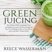 Green Juicing: The Ultimate Guide to Jumpstart Your Juicing Journey, Learn All About Juicing and How it Could Help You Be on Your Way to Better and More Vibrant Health Audiobook by Reece Wasserman