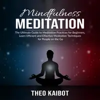 Mindfulness Meditation: The Ultimate Guide to Meditation Practices for Beginners, Learn Efficient and Effective Meditation Techniques for People on the Go Audiobook by Theo Kaibot